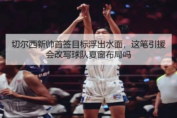 切尔西新帅首签目标浮出水面，这笔引援会改写球队夏窗布局吗